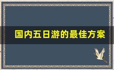 国内五日游的最佳方案_5日游去哪里比较好国内