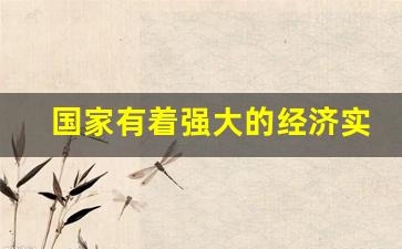 国家有着强大的经济实力_一个国家有着强大的经济实力