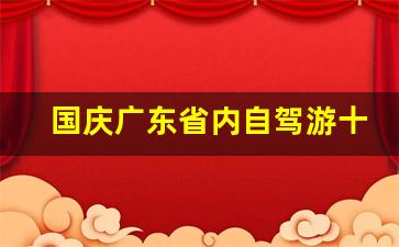 国庆广东省内自驾游十大好去处