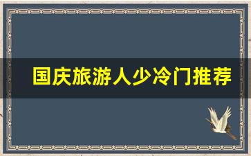 国庆旅游人少冷门推荐_十一去哪旅游人少便宜