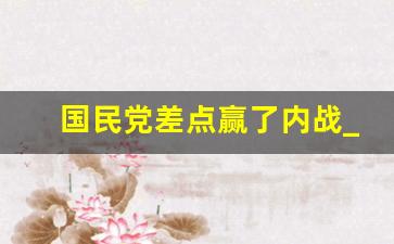 国民党差点赢了内战_国民党内战有机会赢吗