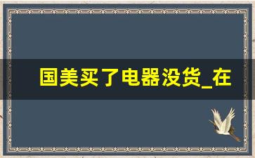 国美买了电器没货_在国美买的东西一直不发货