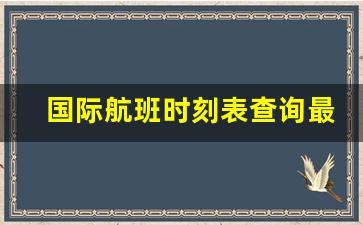 国际航班时刻表查询最新_全球航班实时