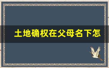 土地确权在父母名下怎样变更