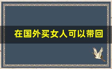 在国外买女人可以带回来么