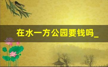 在水一方公园要钱吗_连云港在水一方公园好玩吗