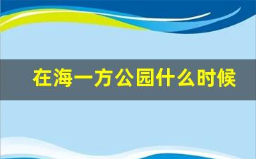 在海一方公园什么时候开放