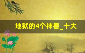 地狱的4个神兽_十大恐怖不明巨兽