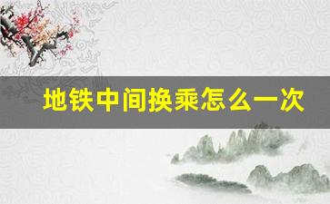 地铁中间换乘怎么一次性买票图解_新手怎么坐地铁怎么买票