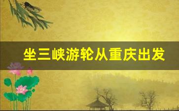 坐三峡游轮从重庆出发好还是宜昌好_如何游三峡最佳线路