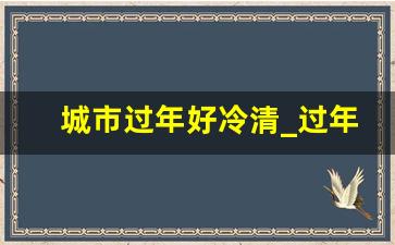 城市过年好冷清_过年冷清的地方