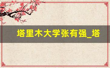 塔里木大学张有强_塔里木大学要升211了吗