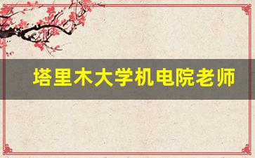 塔里木大学机电院老师名单_塔里木大学研究生导师一览表