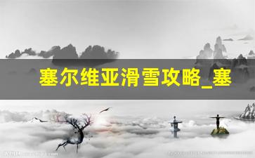 塞尔维亚滑雪攻略_塞尔维亚攻略