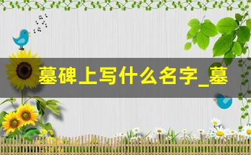 墓碑上写什么名字_墓碑上写哪些人名字