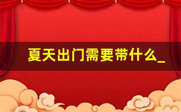 夏天出门需要带什么_旅游三到五天物品清单