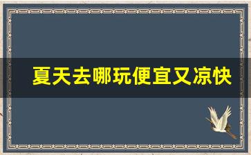 夏天去哪玩便宜又凉快_哪里避暑最好又便宜