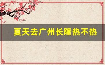 夏天去广州长隆热不热_广州长隆动物园开放时间