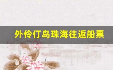 外伶仃岛珠海往返船票_外伶仃岛到珠海船票时间表