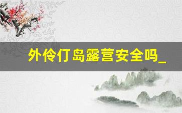 外伶仃岛露营安全吗_珠海外伶仃岛可以露营吗