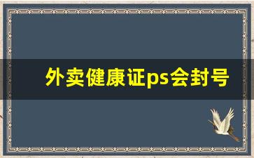 外卖健康证ps会封号吗_美团会查健康证的真伪吗