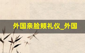 外国亲脸颊礼仪_外国人亲脸礼仪