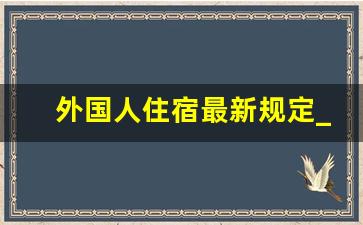 外国人住宿最新规定_外国人住宿登记需要什么材料