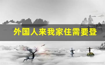 外国人来我家住需要登记吗_外籍人士可以住民宿吗