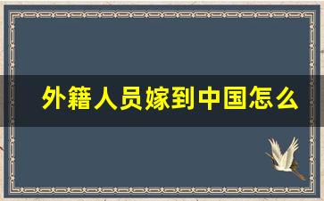 外籍人员嫁到中国怎么落户_外籍嫁入中国几年能入中国籍