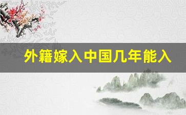 外籍嫁入中国几年能入中国籍_外国人申请中国永居条件