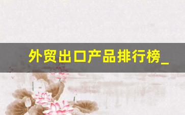 外贸出口产品排行榜_吉林省农产品出口数据