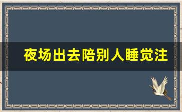 夜场出去陪别人睡觉注意什么