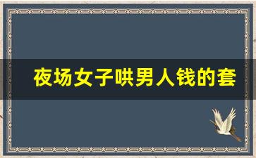 夜场女子哄男人钱的套路_做夜场的女孩子脏不脏