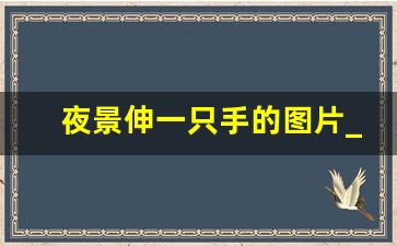 夜景伸一只手的图片_夜晚伸手图片伤感