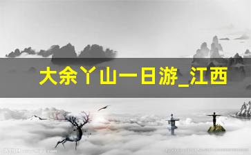 大余丫山一日游_江西丫山一日游路线