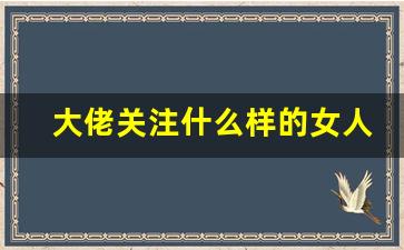 大佬关注什么样的女人_大佬喜欢提携什么样的年轻人