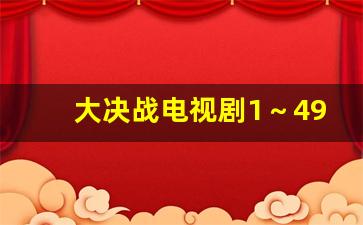 大决战电视剧1～49集在线观看免_大决战电视剧47集在线观看免