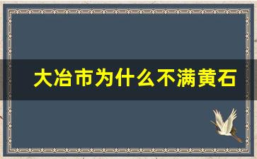 大冶市为什么不满黄石设区_大冶和黄石哪个潜力大