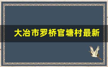 大冶市罗桥官塘村最新拆迁消息_2023大冶市拆迁公告最新