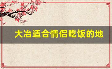 大冶适合情侣吃饭的地方_大冶人气最好的饭店