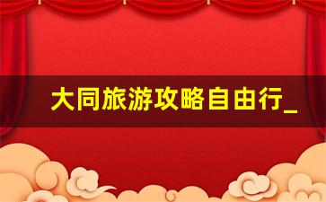 大同旅游攻略自由行_山西冷门但好玩的地方