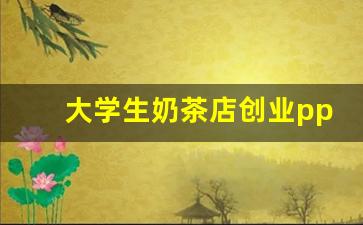 大学生奶茶店创业ppt_奶茶店创新创业计划书ppt