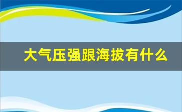 大气压强跟海拔有什么关系_大气压与海拔高度关系图