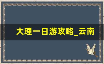 大理一日游攻略_云南2日游最佳路线