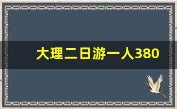 大理二日游一人380合理吗_大理路边的一日游靠谱吗