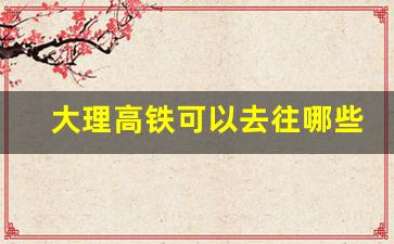 大理高铁可以去往哪些省份_大理至巍山高铁