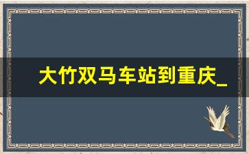 大竹双马车站到重庆_大竹有车直达重庆北站吗