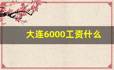 大连6000工资什么水平