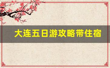 大连五日游攻略带住宿_大连自助游攻略5天