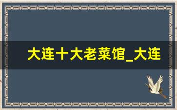 大连十大老菜馆_大连十大顶级请客饭店